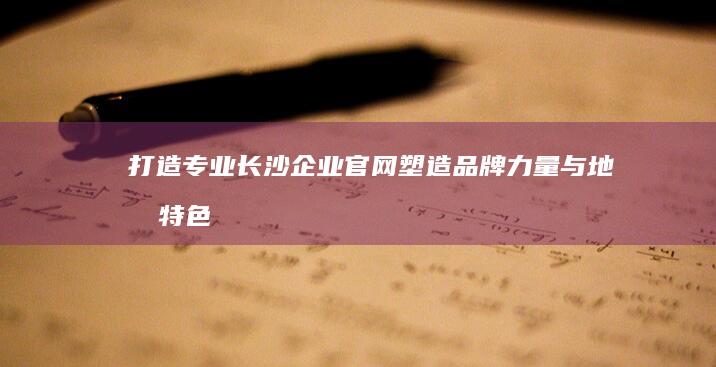 打造专业长沙企业官网：塑造品牌力量与地域特色